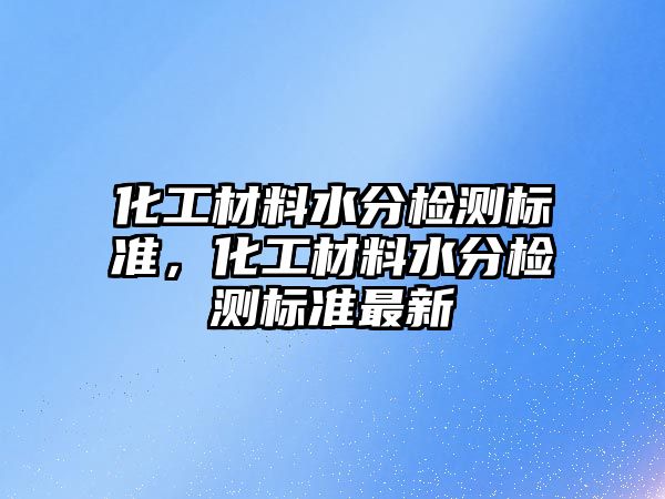化工材料水分檢測標(biāo)準(zhǔn)，化工材料水分檢測標(biāo)準(zhǔn)最新