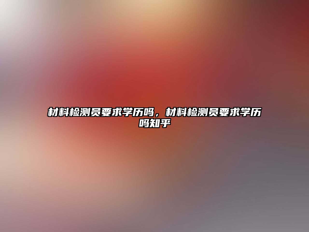 材料檢測(cè)員要求學(xué)歷嗎，材料檢測(cè)員要求學(xué)歷嗎知乎