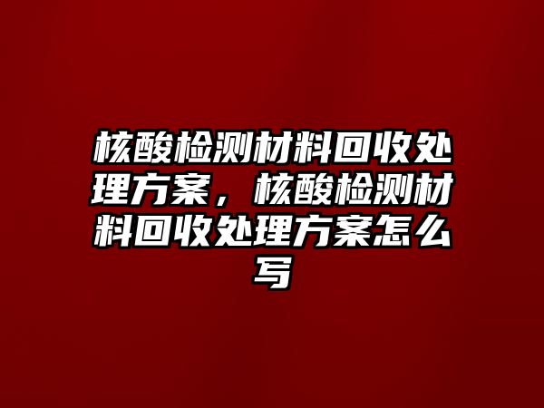 核酸檢測(cè)材料回收處理方案，核酸檢測(cè)材料回收處理方案怎么寫