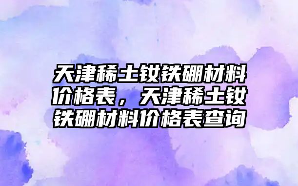 天津稀土釹鐵硼材料價(jià)格表，天津稀土釹鐵硼材料價(jià)格表查詢