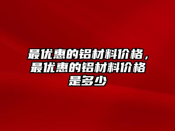 最優(yōu)惠的鋁材料價格，最優(yōu)惠的鋁材料價格是多少