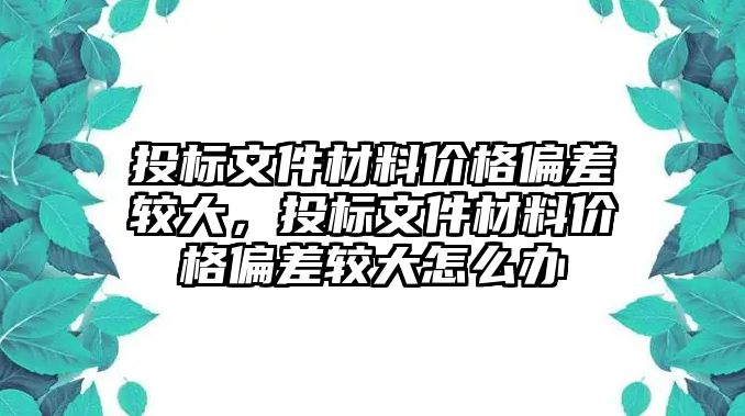 投標(biāo)文件材料價(jià)格偏差較大，投標(biāo)文件材料價(jià)格偏差較大怎么辦