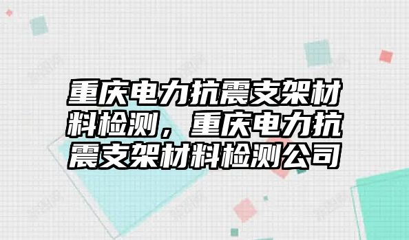 重慶電力抗震支架材料檢測，重慶電力抗震支架材料檢測公司