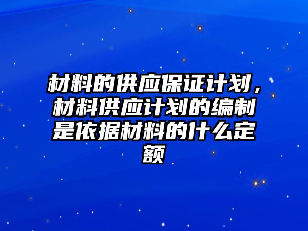 材料的供應(yīng)保證計(jì)劃，材料供應(yīng)計(jì)劃的編制是依據(jù)材料的什么定額