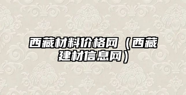 西藏材料價(jià)格網(wǎng)（西藏建材信息網(wǎng)）
