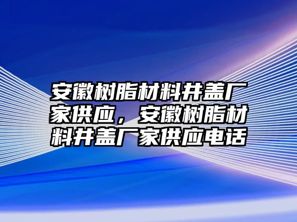 安徽樹(shù)脂材料井蓋廠家供應(yīng)，安徽樹(shù)脂材料井蓋廠家供應(yīng)電話