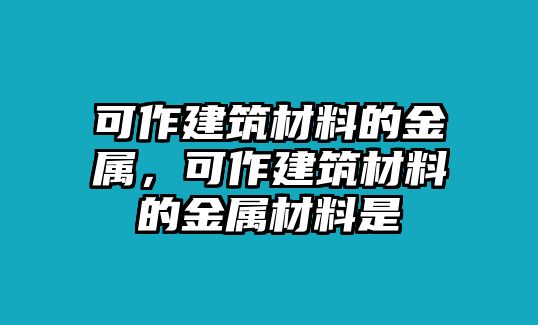 可作建筑材料的金屬，可作建筑材料的金屬材料是