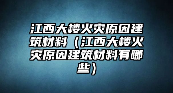 江西大樓火災(zāi)原因建筑材料（江西大樓火災(zāi)原因建筑材料有哪些）