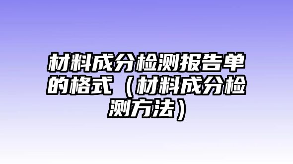 材料成分檢測報告單的格式（材料成分檢測方法）