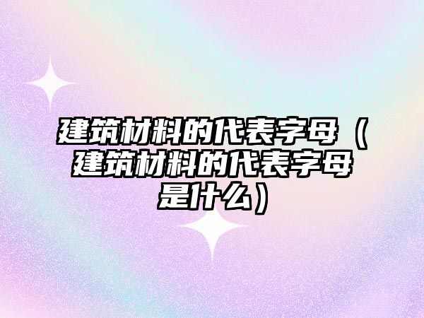 建筑材料的代表字母（建筑材料的代表字母是什么）