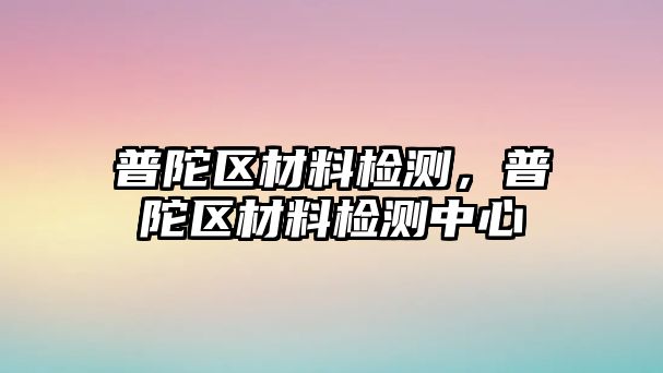 普陀區(qū)材料檢測，普陀區(qū)材料檢測中心
