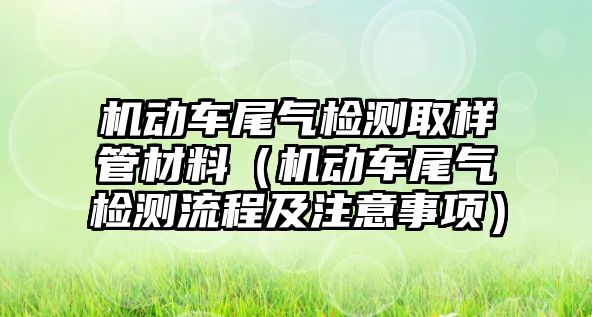 機(jī)動(dòng)車尾氣檢測取樣管材料（機(jī)動(dòng)車尾氣檢測流程及注意事項(xiàng)）