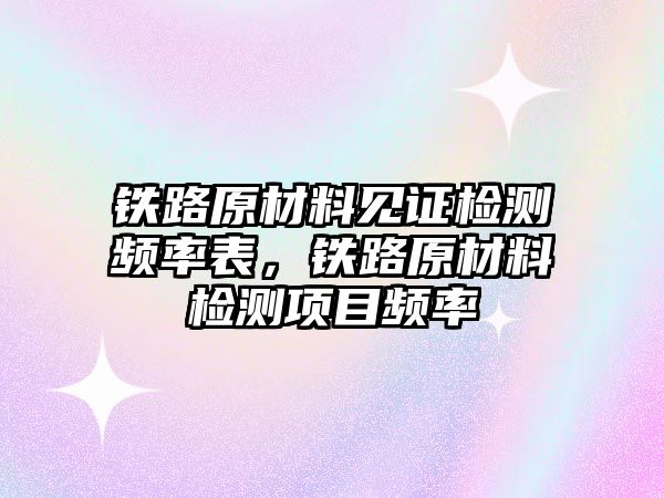 鐵路原材料見證檢測頻率表，鐵路原材料檢測項目頻率