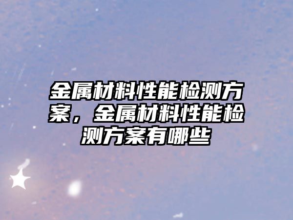 金屬材料性能檢測方案，金屬材料性能檢測方案有哪些