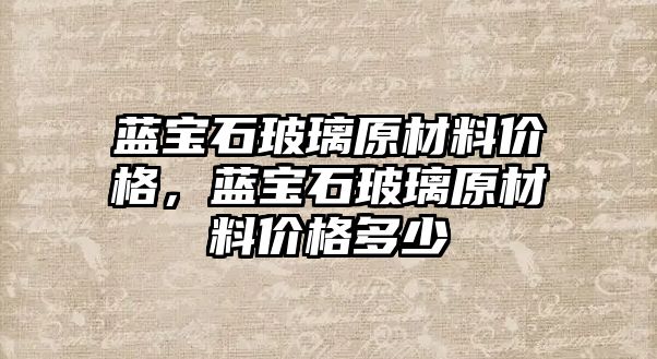 藍寶石玻璃原材料價格，藍寶石玻璃原材料價格多少