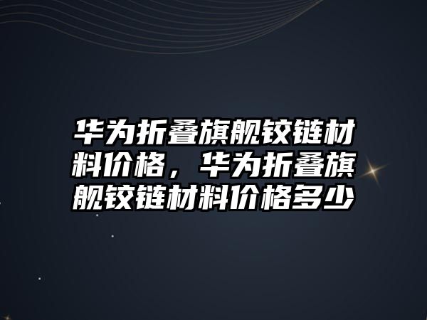 華為折疊旗艦鉸鏈材料價(jià)格，華為折疊旗艦鉸鏈材料價(jià)格多少