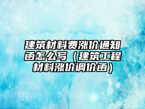 建筑材料費(fèi)漲價(jià)通知函怎么寫（建筑工程材料漲價(jià)調(diào)價(jià)函）