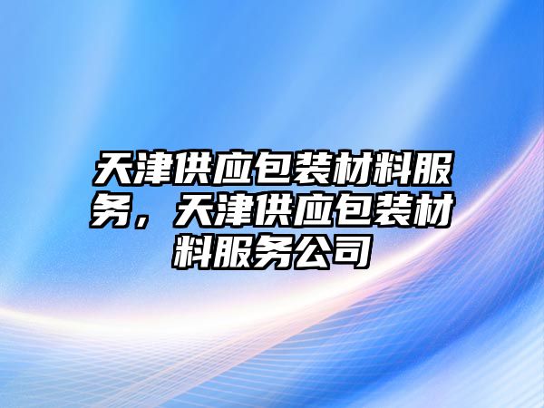 天津供應(yīng)包裝材料服務(wù)，天津供應(yīng)包裝材料服務(wù)公司
