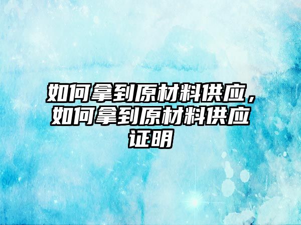如何拿到原材料供應(yīng)，如何拿到原材料供應(yīng)證明