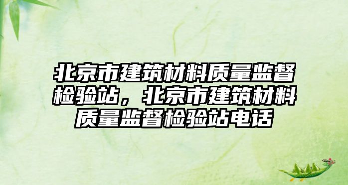 北京市建筑材料質(zhì)量監(jiān)督檢驗(yàn)站，北京市建筑材料質(zhì)量監(jiān)督檢驗(yàn)站電話