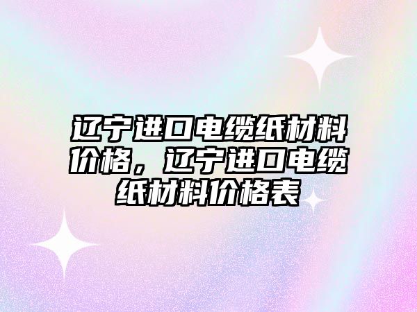遼寧進口電纜紙材料價格，遼寧進口電纜紙材料價格表
