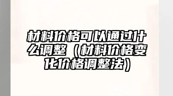 材料價格可以通過什么調(diào)整（材料價格變化價格調(diào)整法）