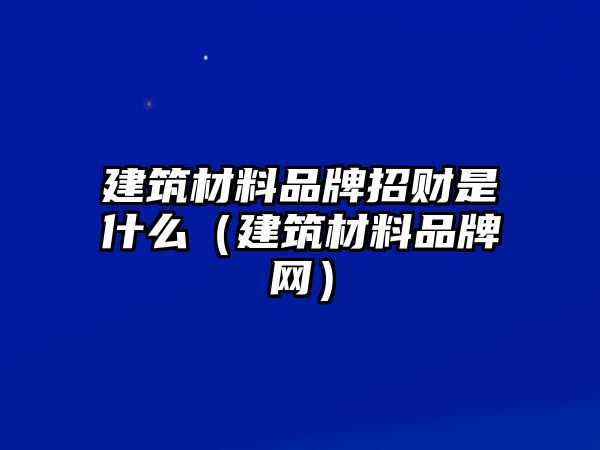 建筑材料品牌招財是什么（建筑材料品牌網(wǎng)）