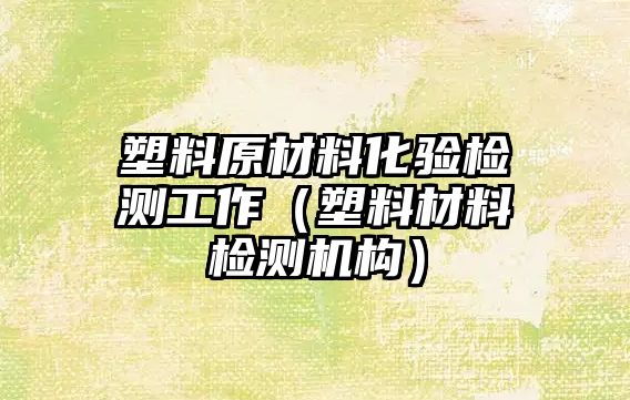 塑料原材料化驗(yàn)檢測(cè)工作（塑料材料檢測(cè)機(jī)構(gòu)）