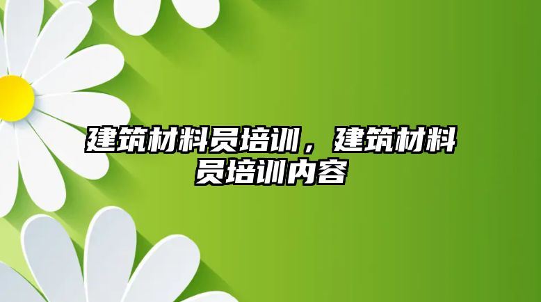 建筑材料員培訓(xùn)，建筑材料員培訓(xùn)內(nèi)容