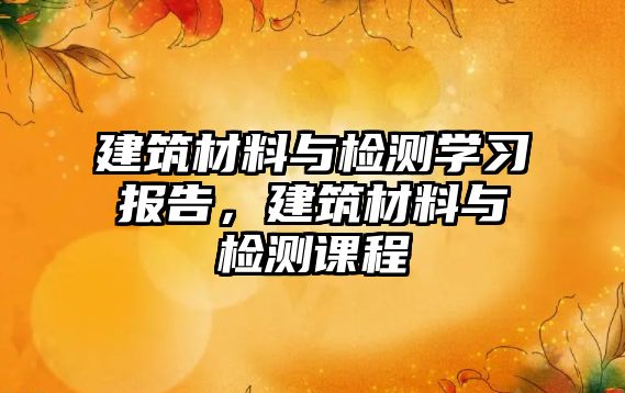 建筑材料與檢測學(xué)習(xí)報(bào)告，建筑材料與檢測課程