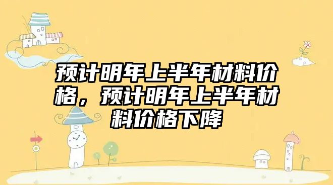 預計明年上半年材料價格，預計明年上半年材料價格下降