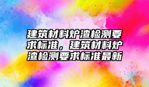 建筑材料爐渣檢測要求標(biāo)準(zhǔn)，建筑材料爐渣檢測要求標(biāo)準(zhǔn)最新