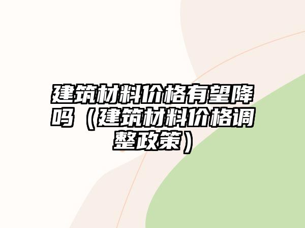 建筑材料價格有望降嗎（建筑材料價格調(diào)整政策）
