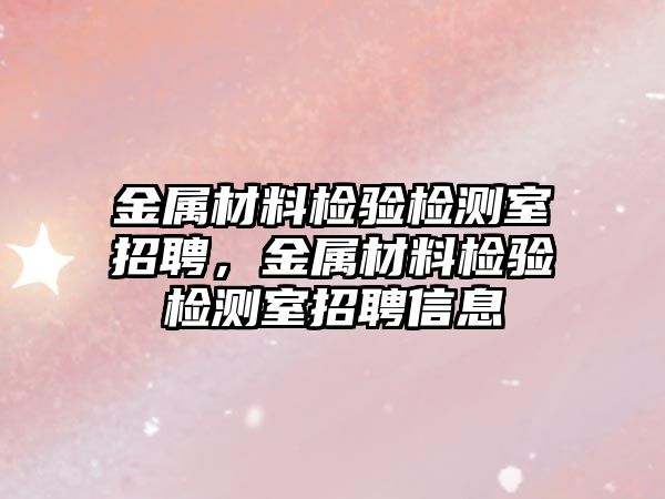 金屬材料檢驗檢測室招聘，金屬材料檢驗檢測室招聘信息