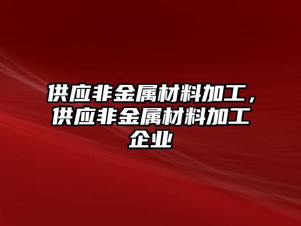 供應(yīng)非金屬材料加工，供應(yīng)非金屬材料加工企業(yè)