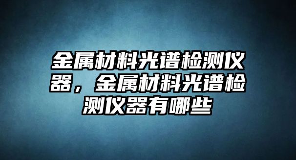 金屬材料光譜檢測儀器，金屬材料光譜檢測儀器有哪些