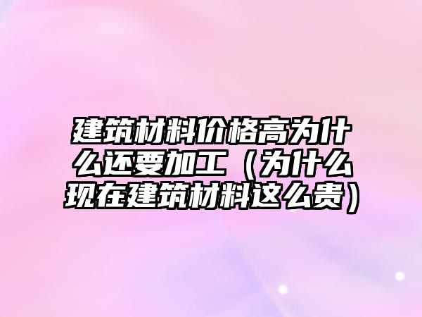 建筑材料價(jià)格高為什么還要加工（為什么現(xiàn)在建筑材料這么貴）