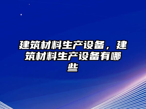 建筑材料生產(chǎn)設(shè)備，建筑材料生產(chǎn)設(shè)備有哪些