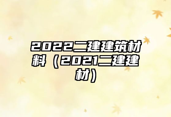 2022二建建筑材料（2021二建建材）