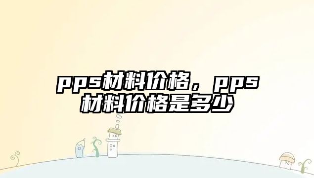 pps材料價(jià)格，pps材料價(jià)格是多少