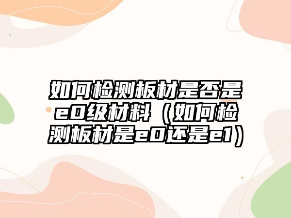 如何檢測板材是否是e0級材料（如何檢測板材是e0還是e1）