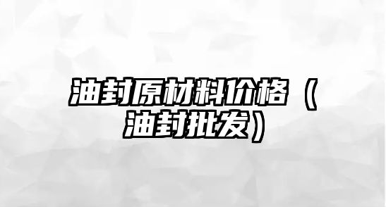 油封原材料價格（油封批發(fā)）