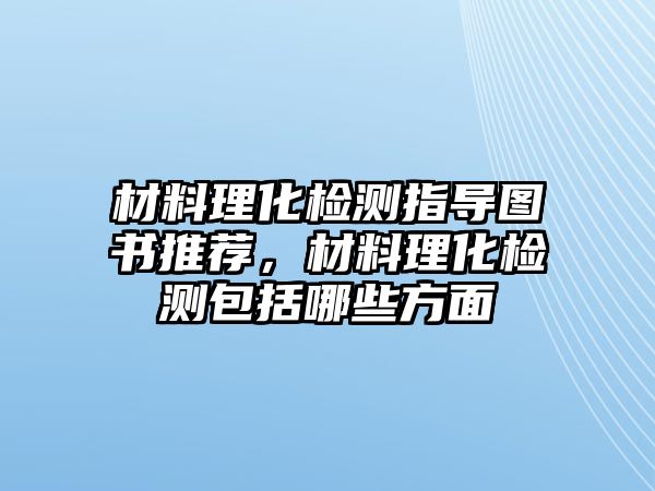 材料理化檢測指導圖書推薦，材料理化檢測包括哪些方面