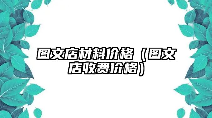 圖文店材料價(jià)格（圖文店收費(fèi)價(jià)格）