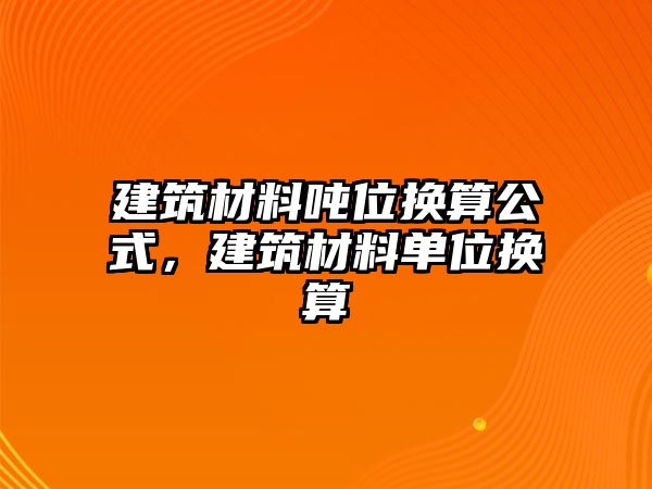 建筑材料噸位換算公式，建筑材料單位換算