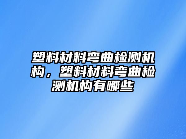 塑料材料彎曲檢測(cè)機(jī)構(gòu)，塑料材料彎曲檢測(cè)機(jī)構(gòu)有哪些