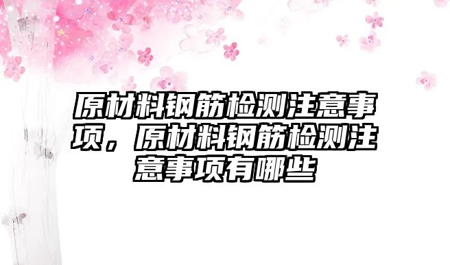 原材料鋼筋檢測注意事項，原材料鋼筋檢測注意事項有哪些