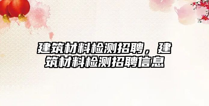 建筑材料檢測招聘，建筑材料檢測招聘信息