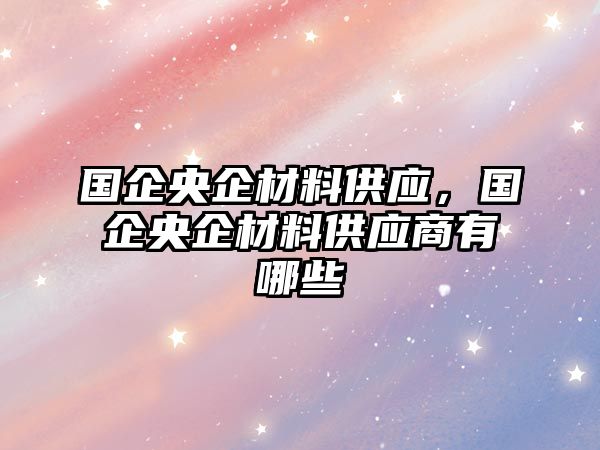 國企央企材料供應(yīng)，國企央企材料供應(yīng)商有哪些