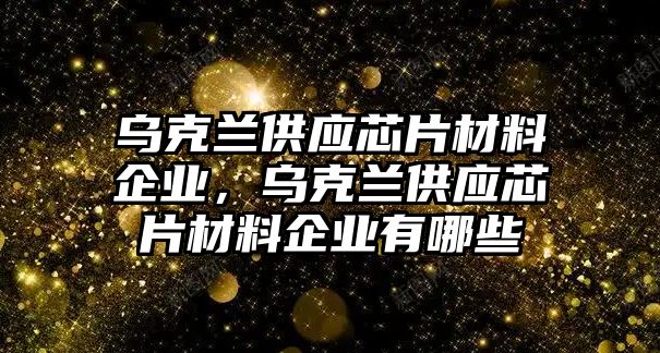 烏克蘭供應(yīng)芯片材料企業(yè)，烏克蘭供應(yīng)芯片材料企業(yè)有哪些